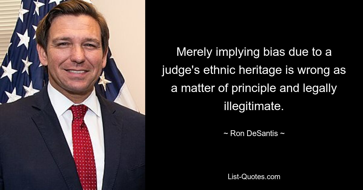 Merely implying bias due to a judge's ethnic heritage is wrong as a matter of principle and legally illegitimate. — © Ron DeSantis