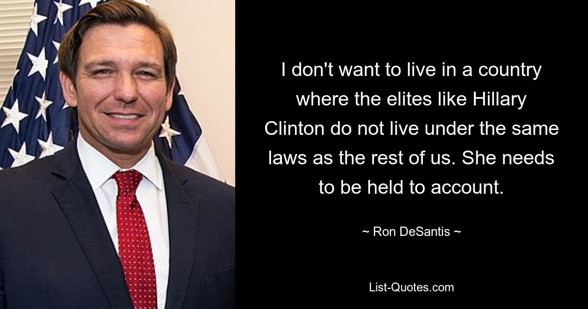 I don't want to live in a country where the elites like Hillary Clinton do not live under the same laws as the rest of us. She needs to be held to account. — © Ron DeSantis