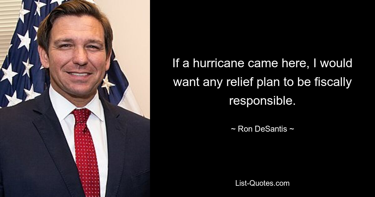 If a hurricane came here, I would want any relief plan to be fiscally responsible. — © Ron DeSantis