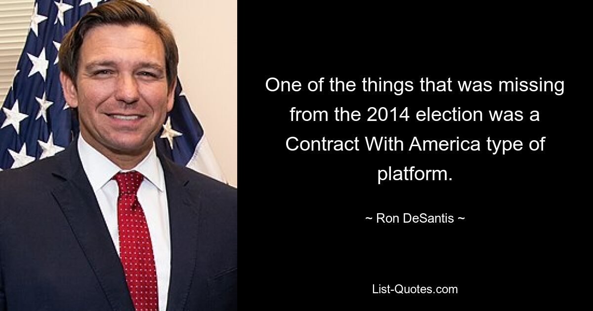 One of the things that was missing from the 2014 election was a Contract With America type of platform. — © Ron DeSantis