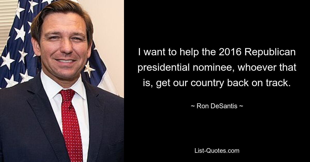 I want to help the 2016 Republican presidential nominee, whoever that is, get our country back on track. — © Ron DeSantis