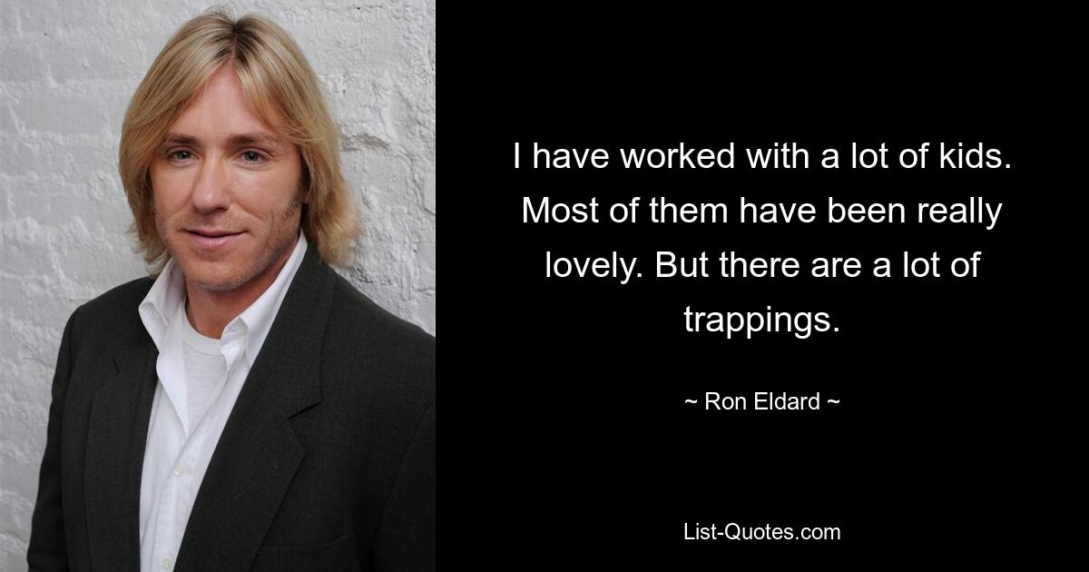 I have worked with a lot of kids. Most of them have been really lovely. But there are a lot of trappings. — © Ron Eldard