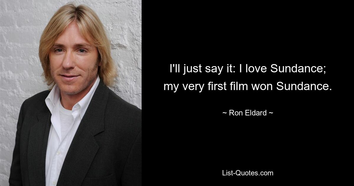 I'll just say it: I love Sundance; my very first film won Sundance. — © Ron Eldard