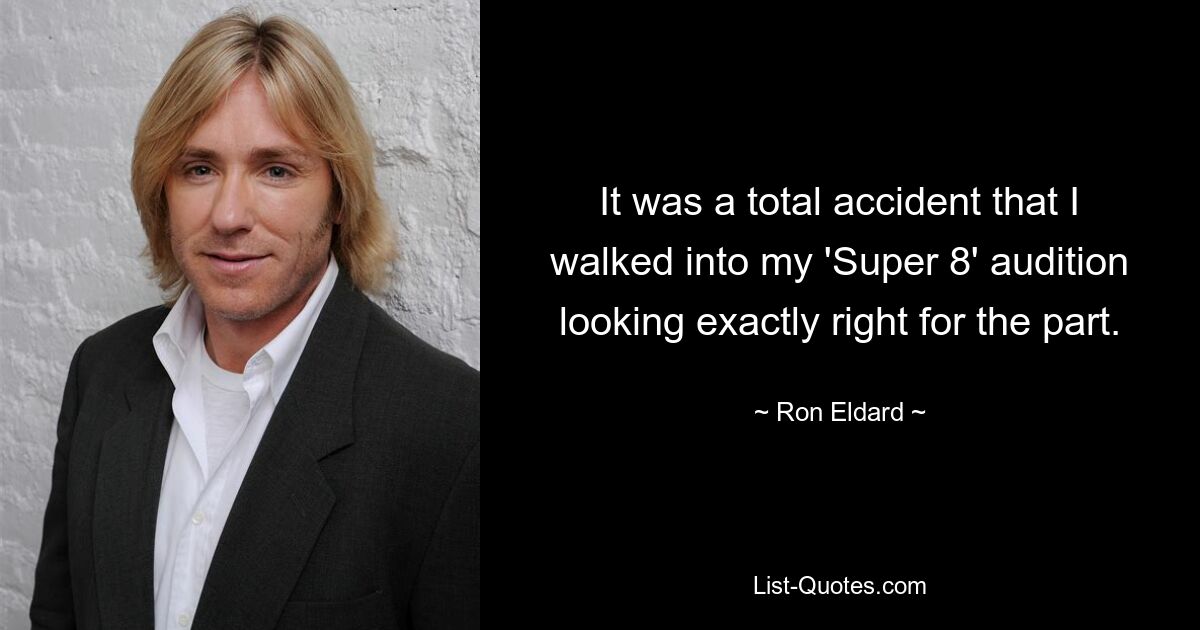 It was a total accident that I walked into my 'Super 8' audition looking exactly right for the part. — © Ron Eldard