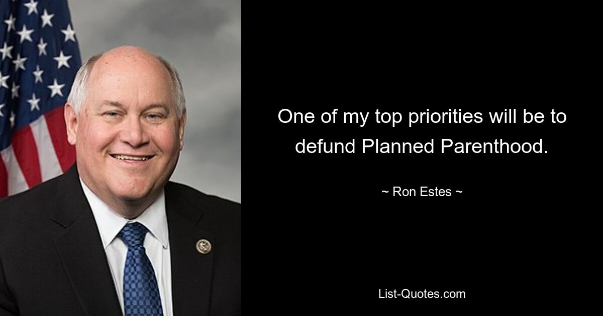 One of my top priorities will be to defund Planned Parenthood. — © Ron Estes