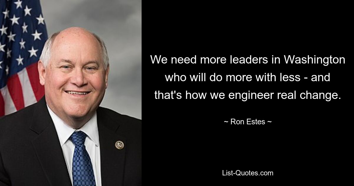 We need more leaders in Washington who will do more with less - and that's how we engineer real change. — © Ron Estes