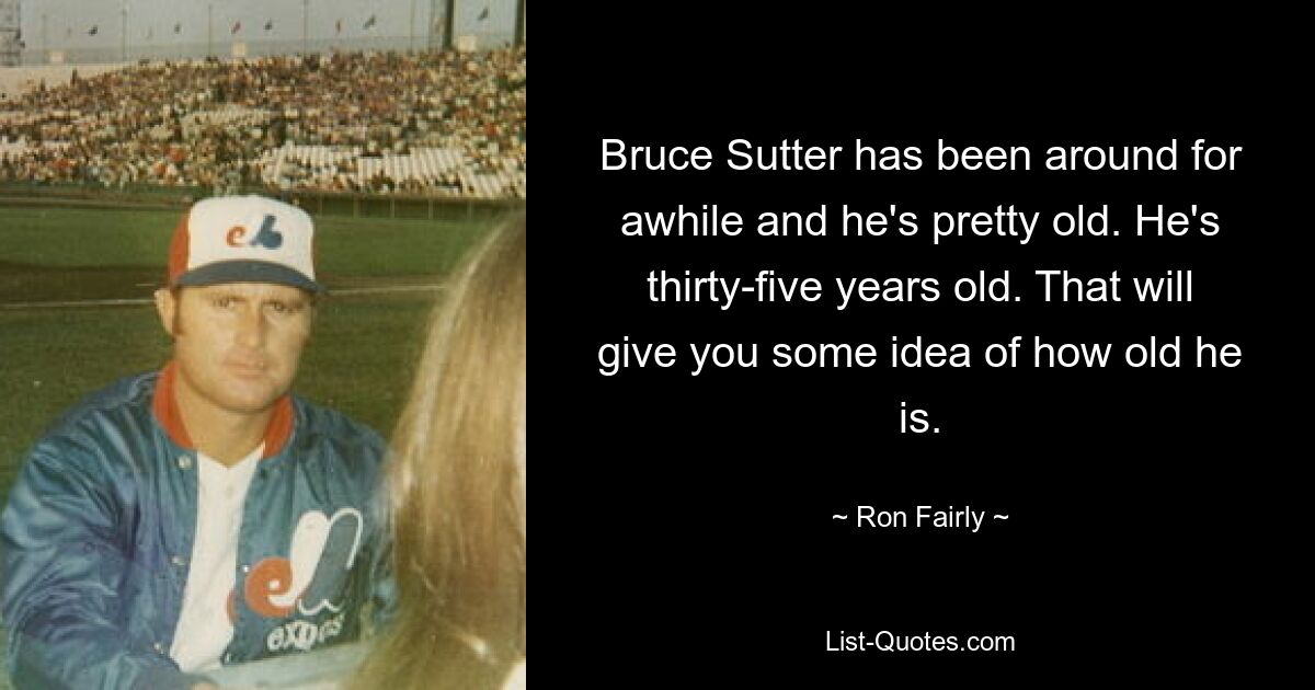 Bruce Sutter has been around for awhile and he's pretty old. He's thirty-five years old. That will give you some idea of how old he is. — © Ron Fairly