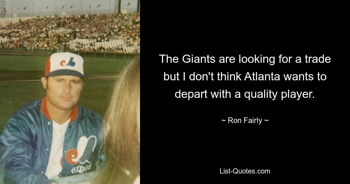 The Giants are looking for a trade but I don't think Atlanta wants to depart with a quality player. — © Ron Fairly