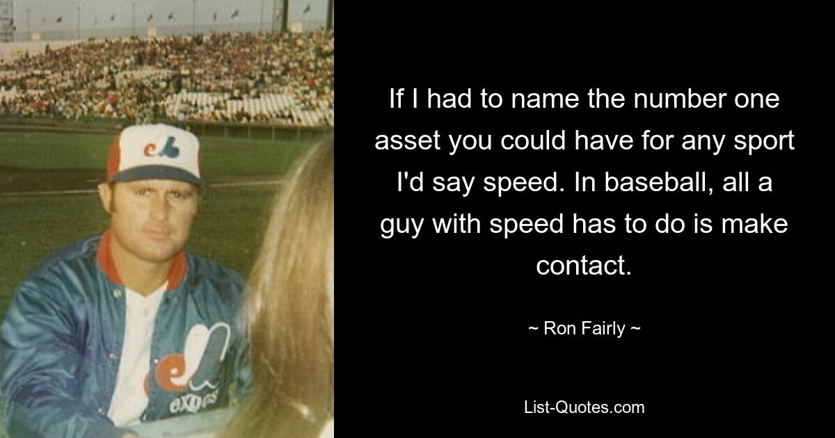 If I had to name the number one asset you could have for any sport I'd say speed. In baseball, all a guy with speed has to do is make contact. — © Ron Fairly