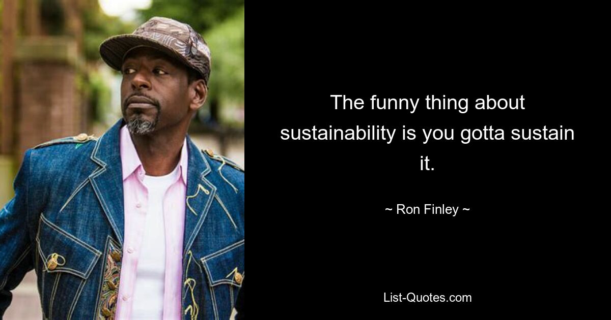 The funny thing about sustainability is you gotta sustain it. — © Ron Finley