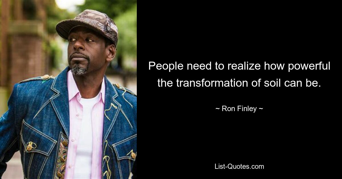 People need to realize how powerful the transformation of soil can be. — © Ron Finley