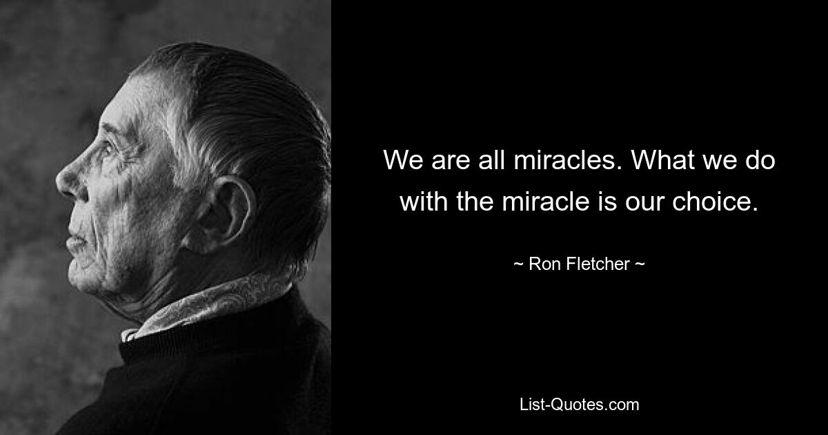 We are all miracles. What we do with the miracle is our choice. — © Ron Fletcher