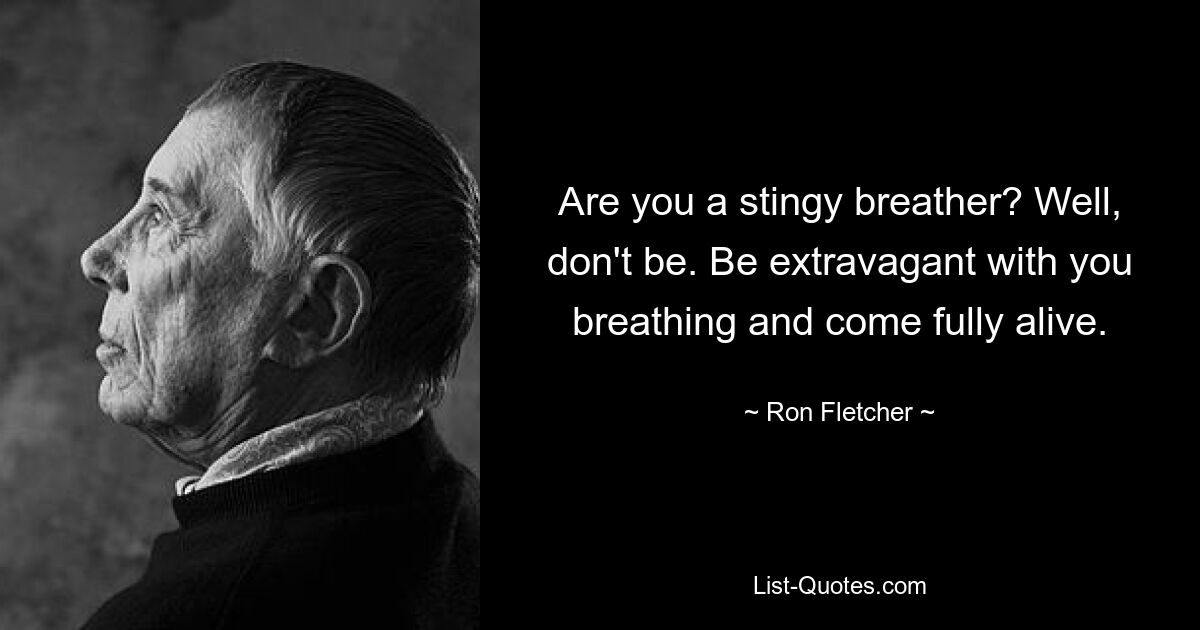 Are you a stingy breather? Well, don't be. Be extravagant with you breathing and come fully alive. — © Ron Fletcher