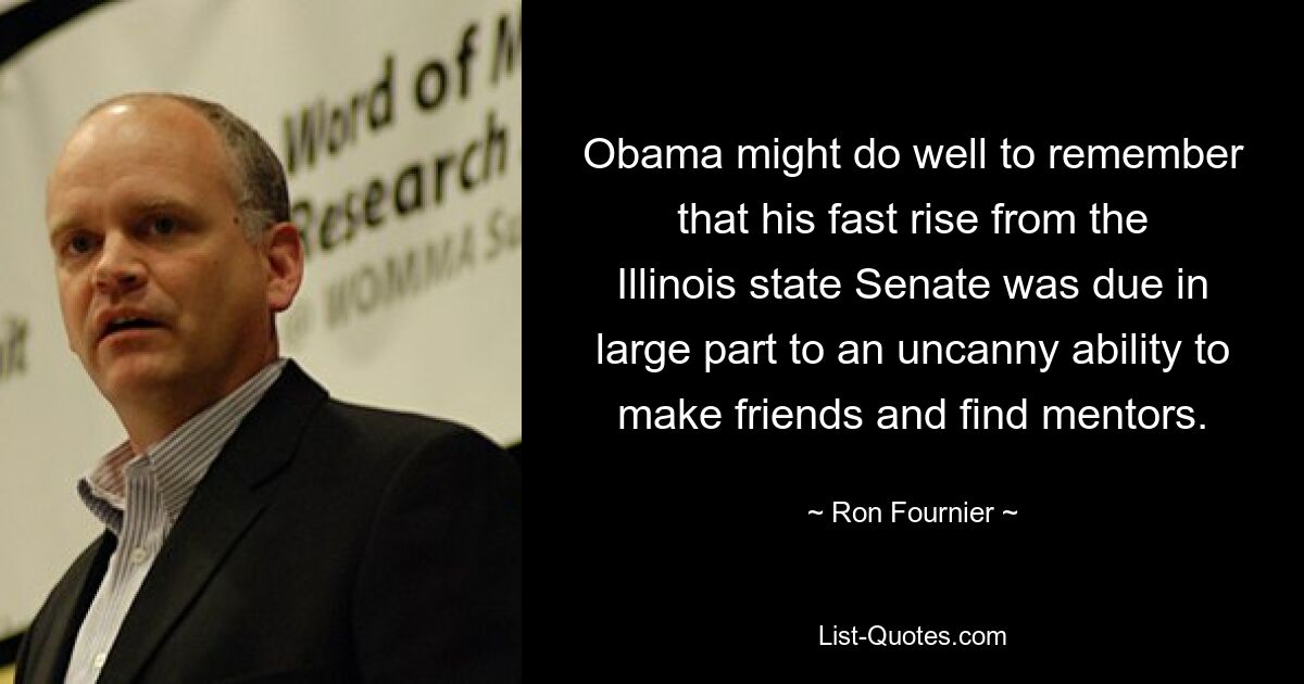 Obama might do well to remember that his fast rise from the Illinois state Senate was due in large part to an uncanny ability to make friends and find mentors. — © Ron Fournier