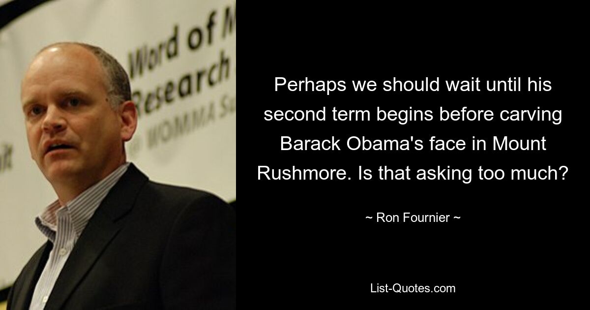 Perhaps we should wait until his second term begins before carving Barack Obama's face in Mount Rushmore. Is that asking too much? — © Ron Fournier