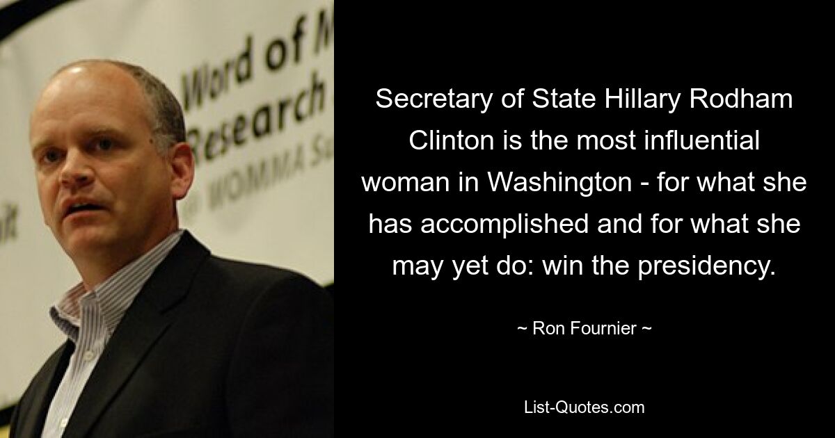 Secretary of State Hillary Rodham Clinton is the most influential woman in Washington - for what she has accomplished and for what she may yet do: win the presidency. — © Ron Fournier