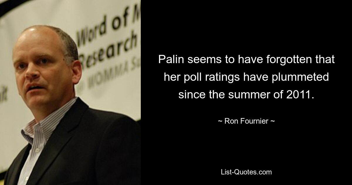 Palin seems to have forgotten that her poll ratings have plummeted since the summer of 2011. — © Ron Fournier