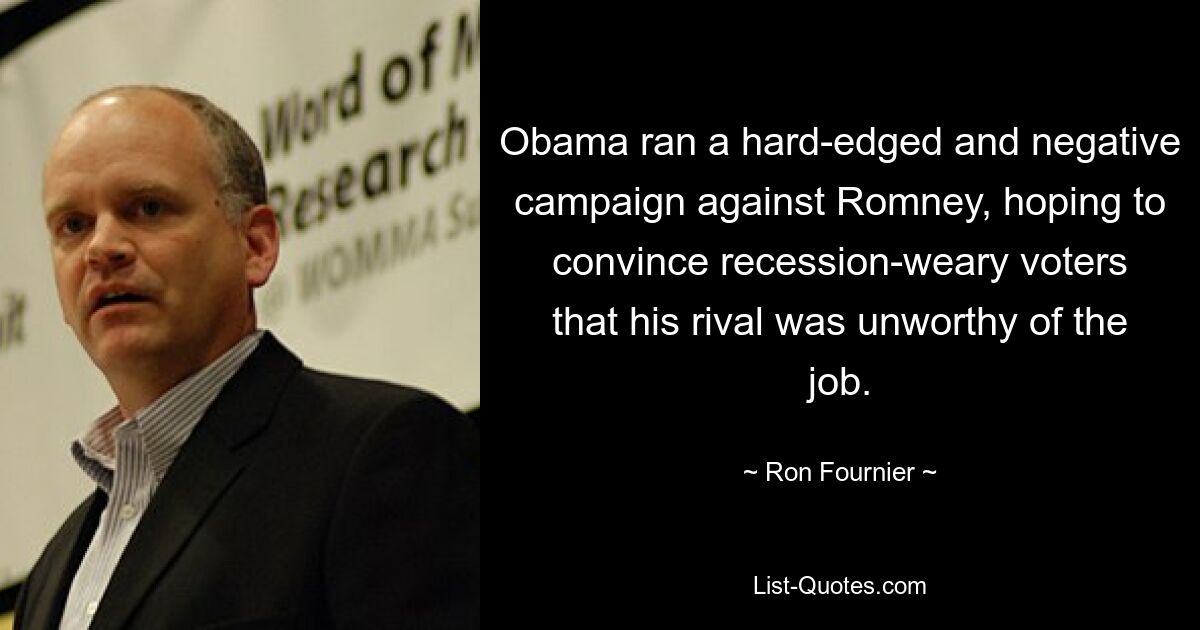 Obama ran a hard-edged and negative campaign against Romney, hoping to convince recession-weary voters that his rival was unworthy of the job. — © Ron Fournier