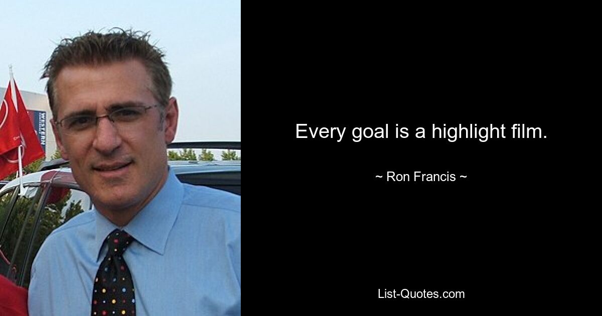 Every goal is a highlight film. — © Ron Francis