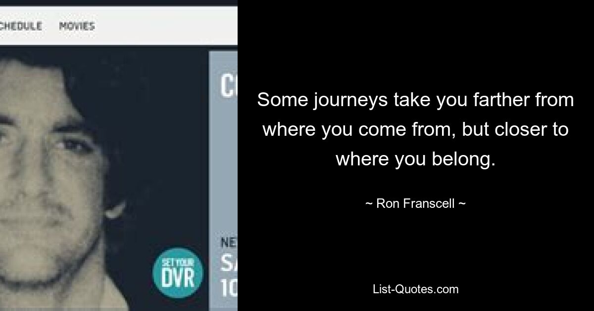 Some journeys take you farther from where you come from, but closer to where you belong. — © Ron Franscell