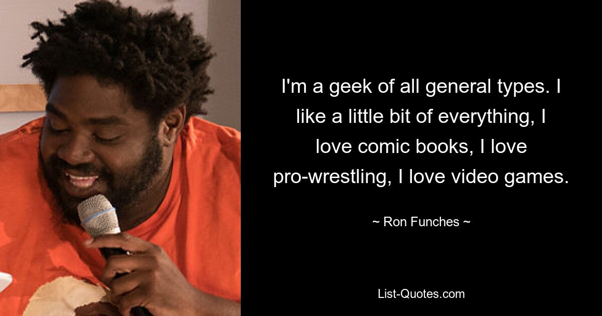 I'm a geek of all general types. I like a little bit of everything, I love comic books, I love pro-wrestling, I love video games. — © Ron Funches