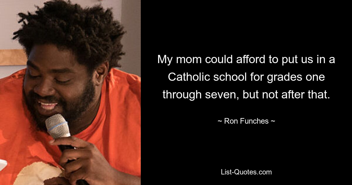 My mom could afford to put us in a Catholic school for grades one through seven, but not after that. — © Ron Funches