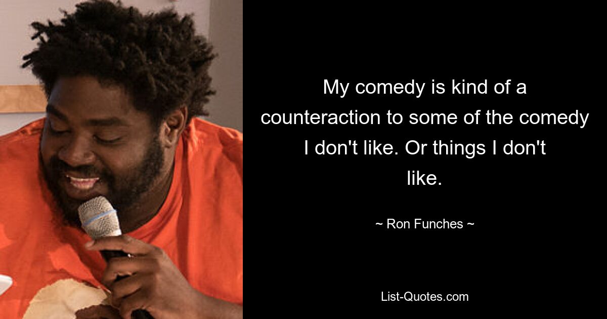 My comedy is kind of a counteraction to some of the comedy I don't like. Or things I don't like. — © Ron Funches