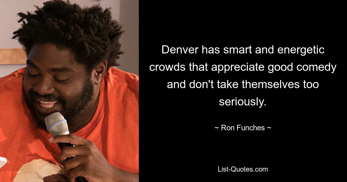 Denver has smart and energetic crowds that appreciate good comedy and don't take themselves too seriously. — © Ron Funches