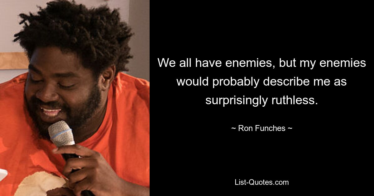 We all have enemies, but my enemies would probably describe me as surprisingly ruthless. — © Ron Funches