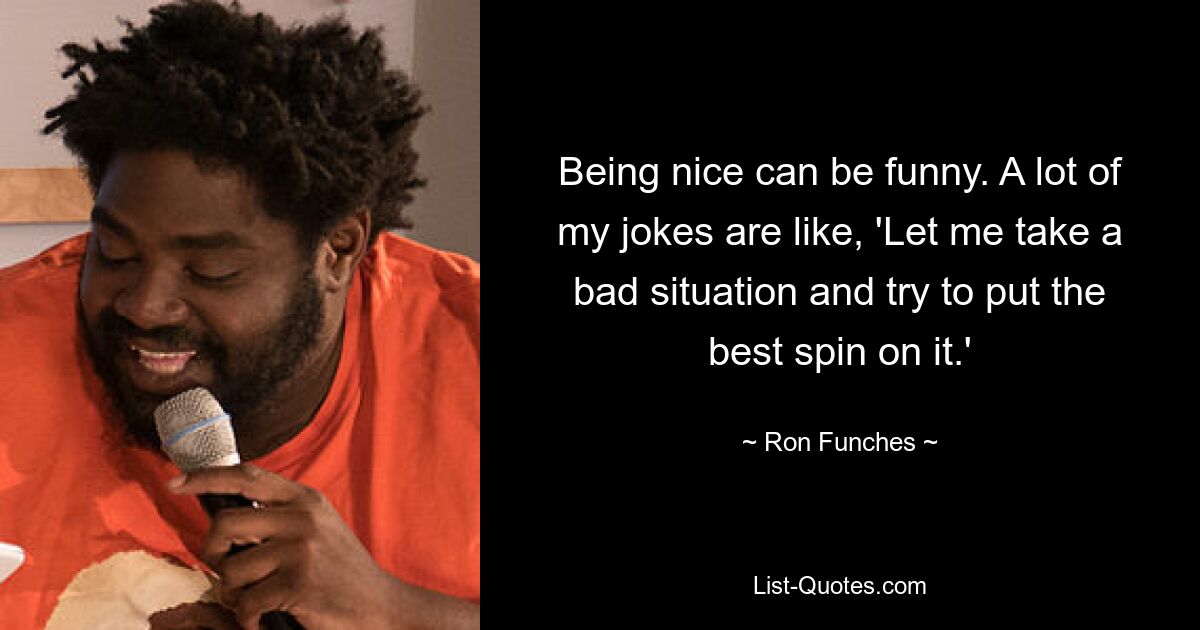 Being nice can be funny. A lot of my jokes are like, 'Let me take a bad situation and try to put the best spin on it.' — © Ron Funches