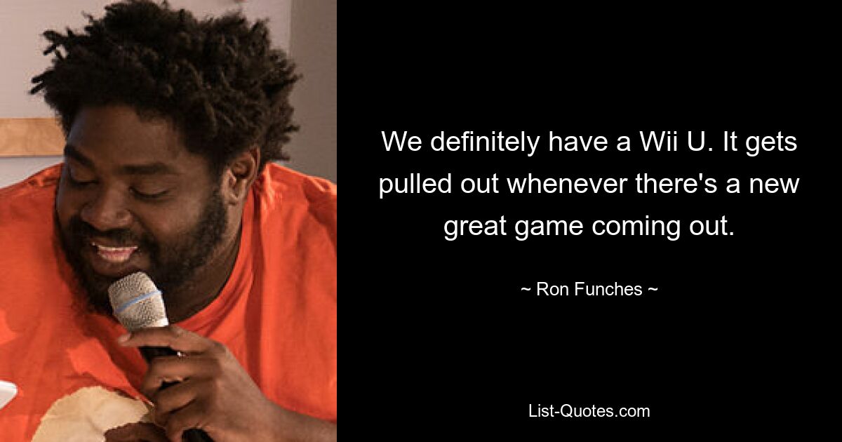 We definitely have a Wii U. It gets pulled out whenever there's a new great game coming out. — © Ron Funches