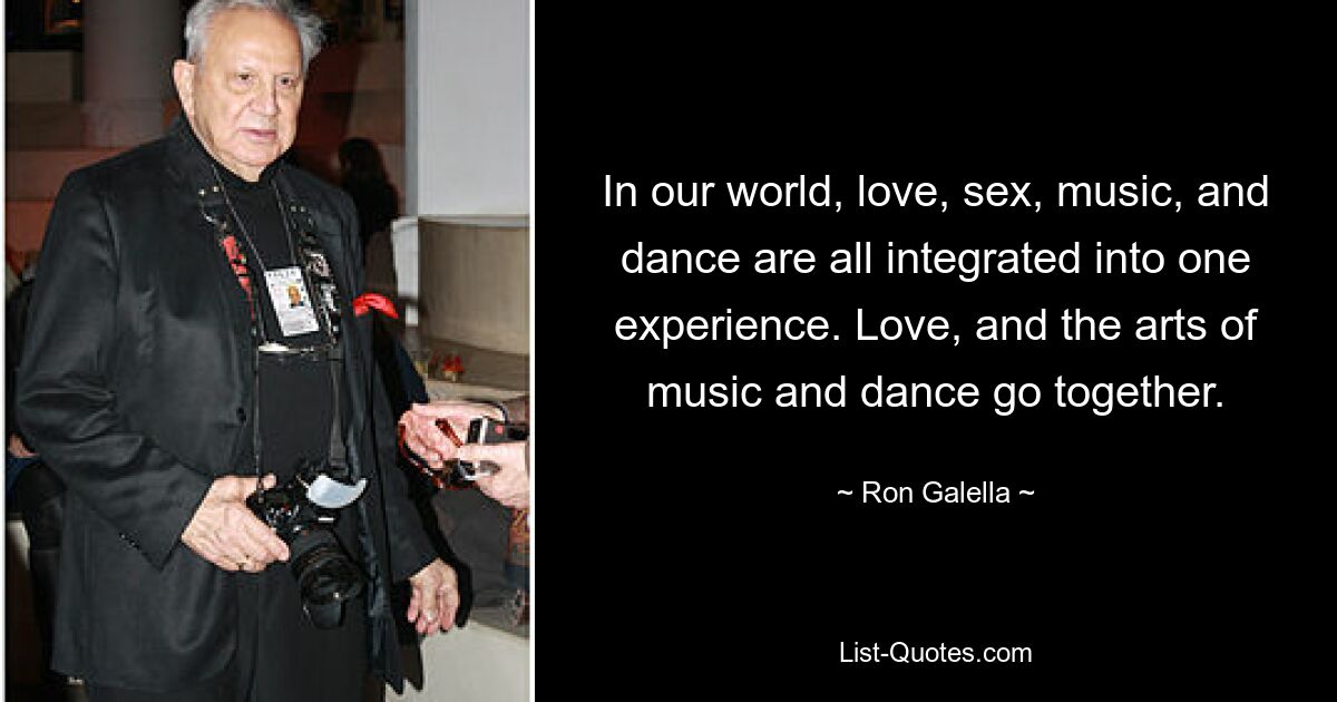 In our world, love, sex, music, and dance are all integrated into one experience. Love, and the arts of music and dance go together. — © Ron Galella