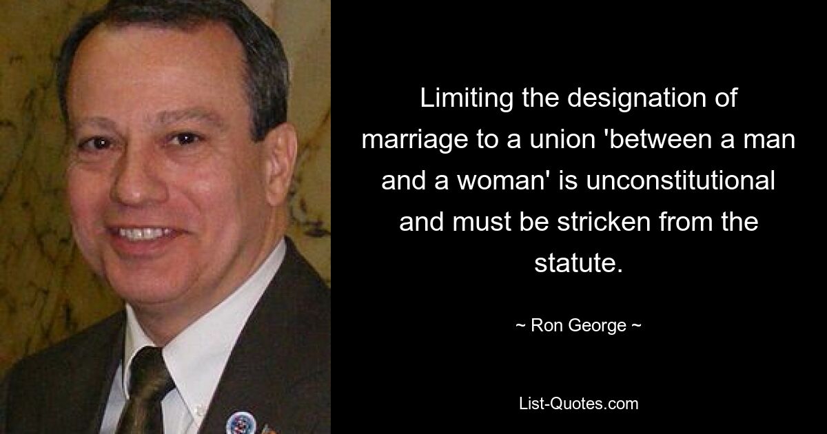 Limiting the designation of marriage to a union 'between a man and a woman' is unconstitutional and must be stricken from the statute. — © Ron George