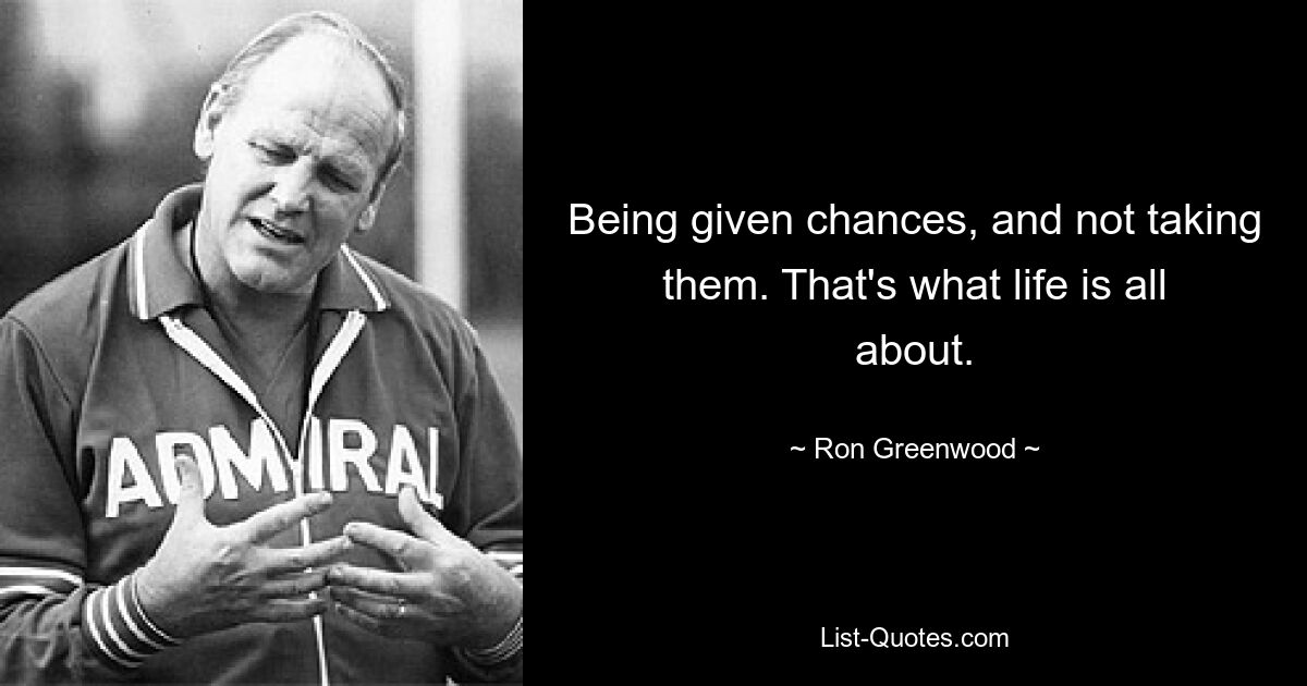 Being given chances, and not taking them. That's what life is all about. — © Ron Greenwood