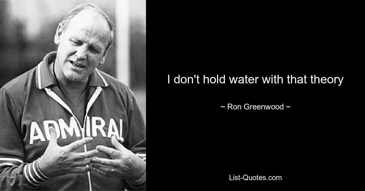 I don't hold water with that theory — © Ron Greenwood