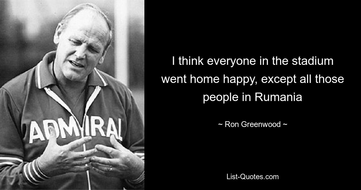 I think everyone in the stadium went home happy, except all those people in Rumania — © Ron Greenwood