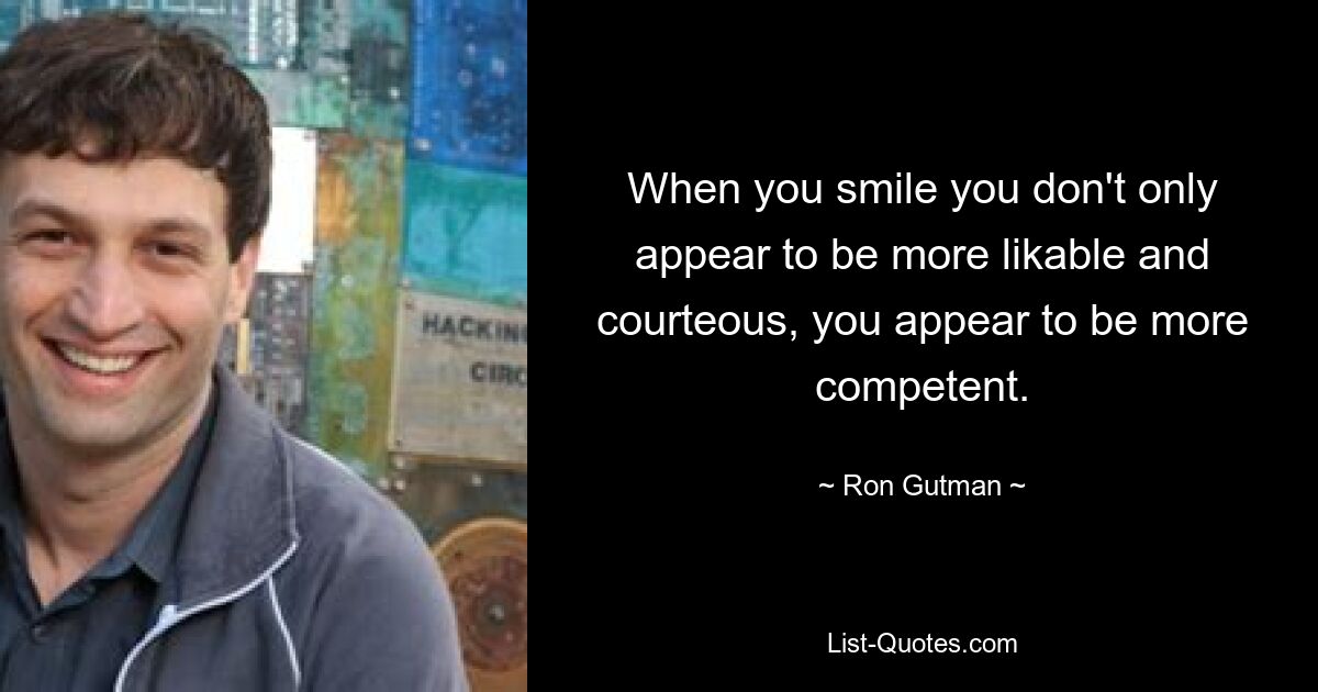 When you smile you don't only appear to be more likable and courteous, you appear to be more competent. — © Ron Gutman