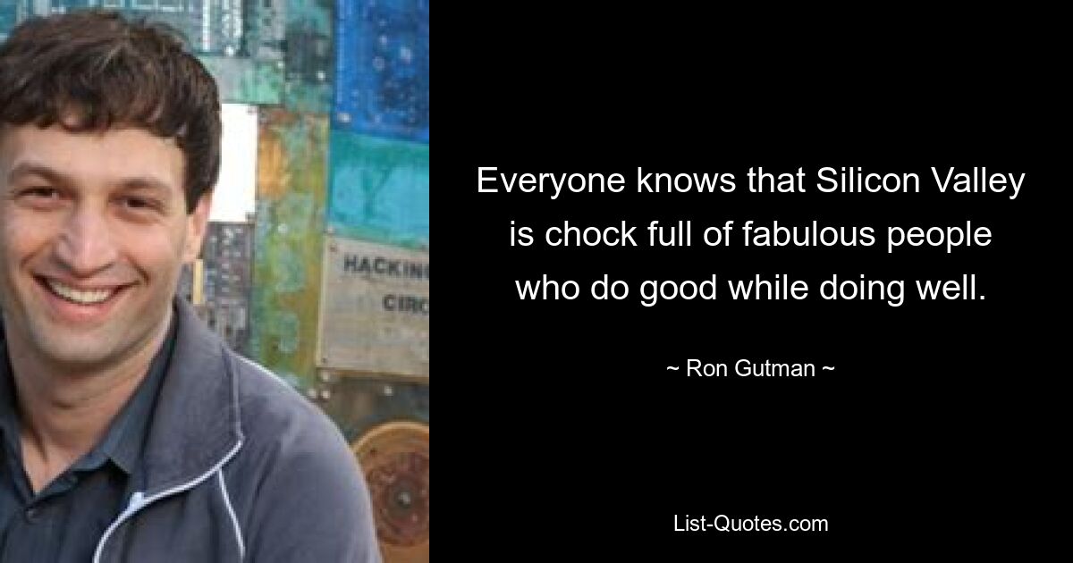 Everyone knows that Silicon Valley is chock full of fabulous people who do good while doing well. — © Ron Gutman