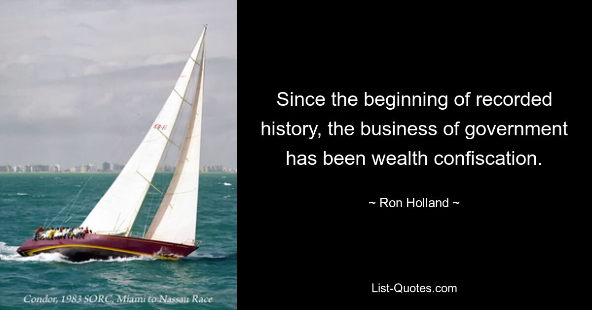 Since the beginning of recorded history, the business of government has been wealth confiscation. — © Ron Holland