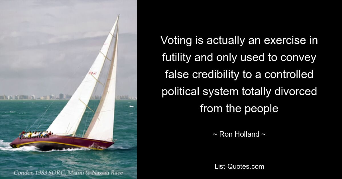 Voting is actually an exercise in futility and only used to convey false credibility to a controlled political system totally divorced from the people — © Ron Holland