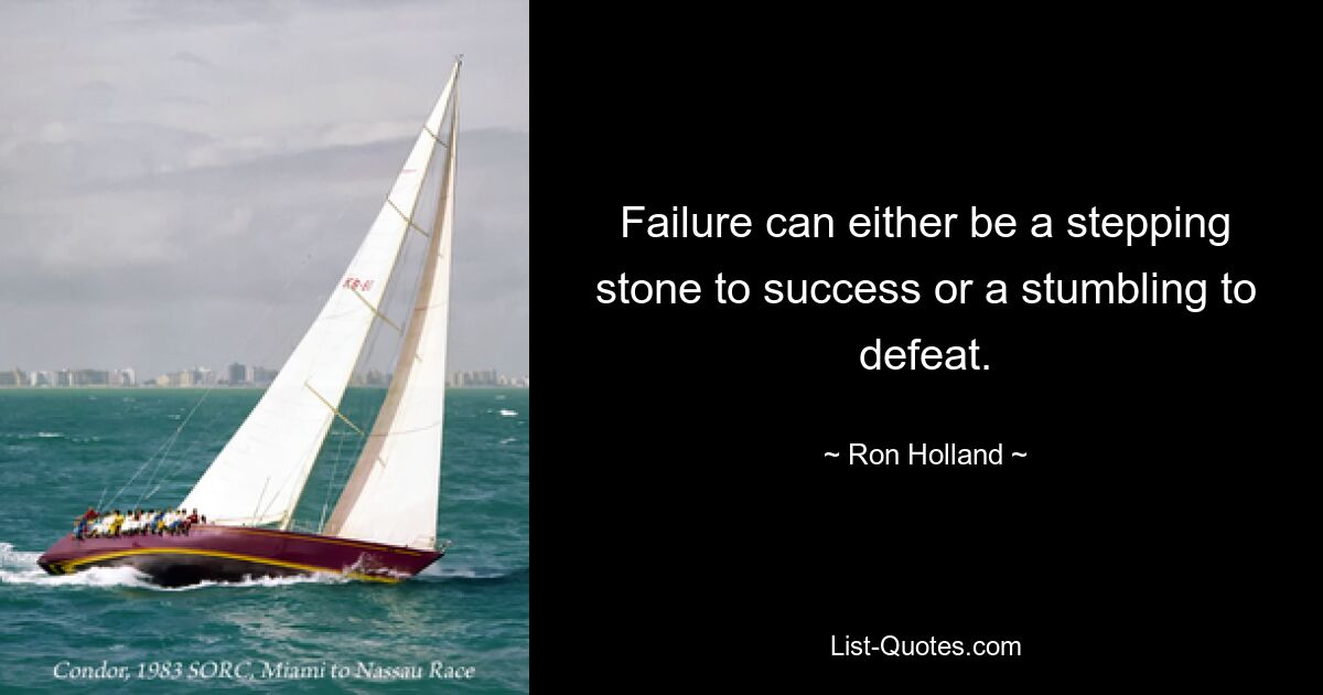 Failure can either be a stepping stone to success or a stumbling to defeat. — © Ron Holland