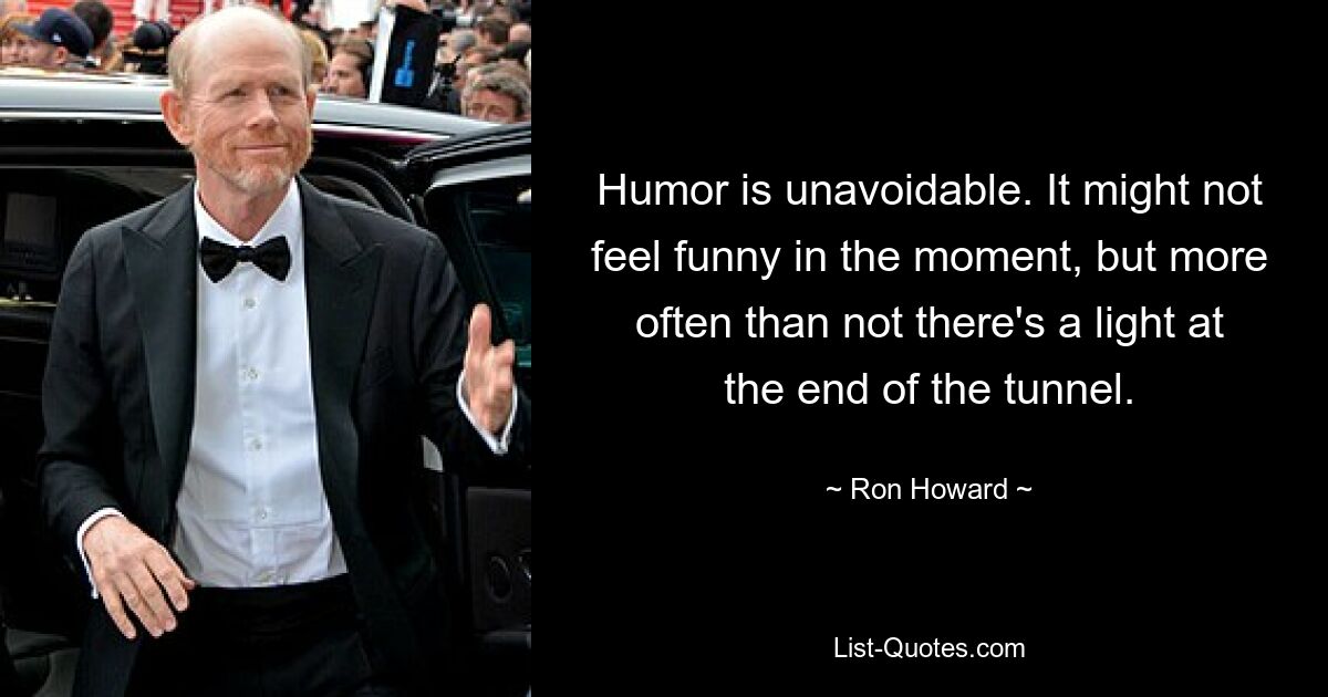 Humor is unavoidable. It might not feel funny in the moment, but more often than not there's a light at the end of the tunnel. — © Ron Howard