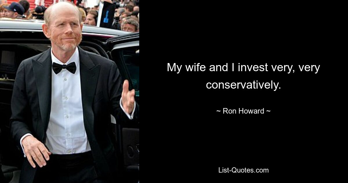 My wife and I invest very, very conservatively. — © Ron Howard