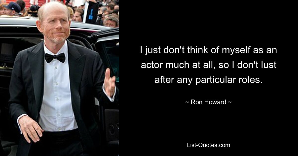 I just don't think of myself as an actor much at all, so I don't lust after any particular roles. — © Ron Howard