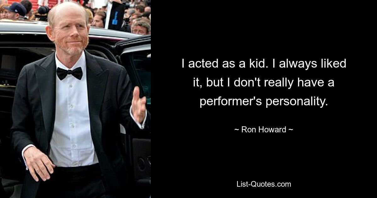 I acted as a kid. I always liked it, but I don't really have a performer's personality. — © Ron Howard