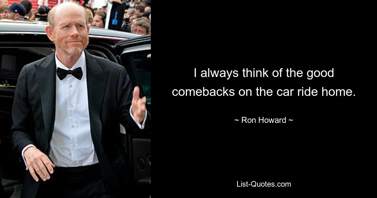 I always think of the good comebacks on the car ride home. — © Ron Howard