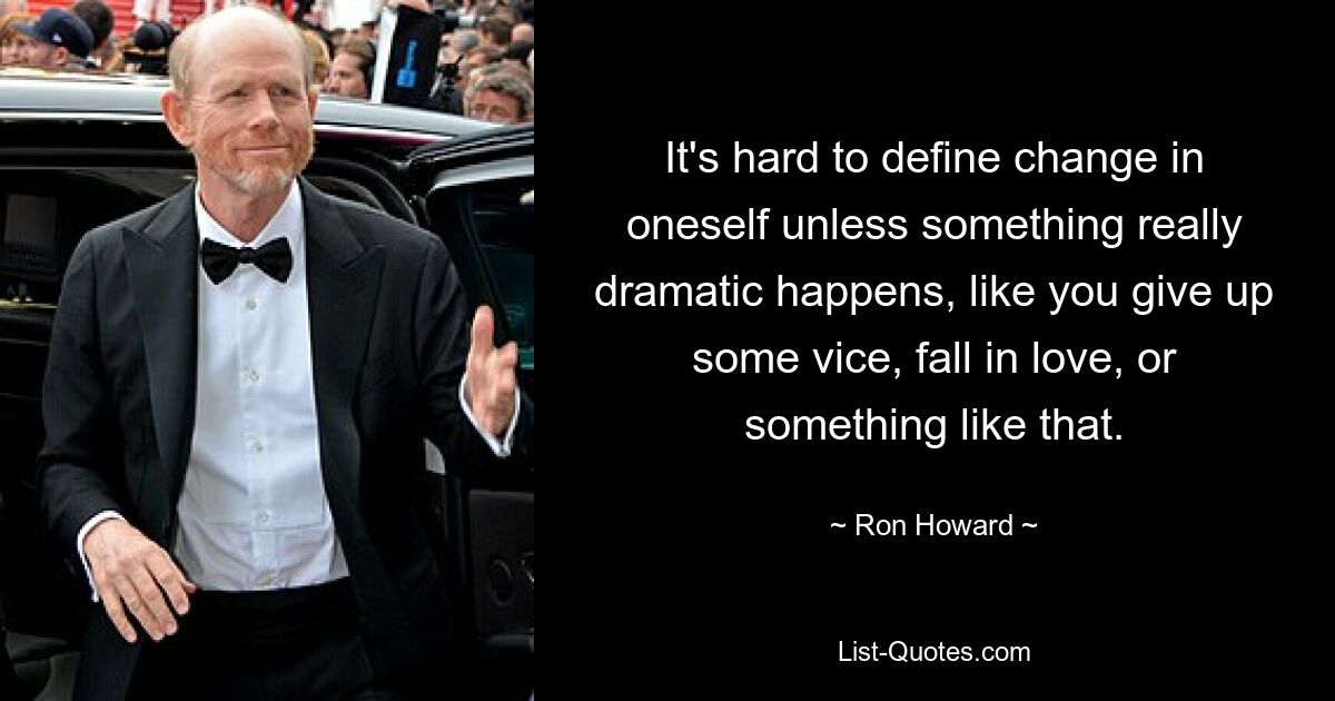 It's hard to define change in oneself unless something really dramatic happens, like you give up some vice, fall in love, or something like that. — © Ron Howard