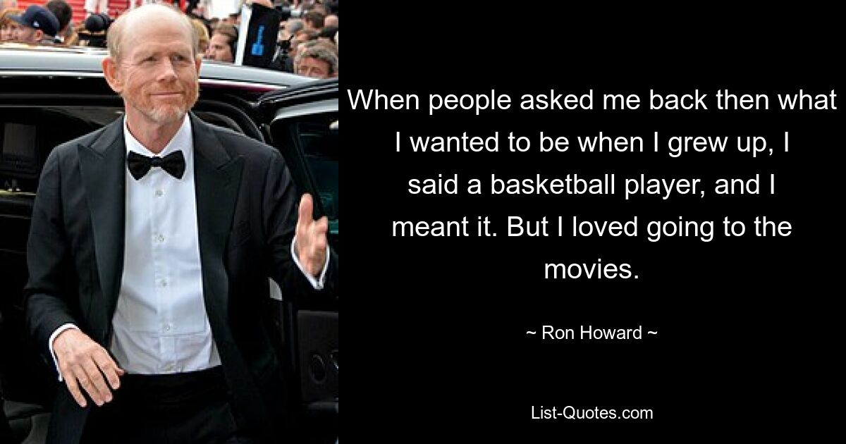 When people asked me back then what I wanted to be when I grew up, I said a basketball player, and I meant it. But I loved going to the movies. — © Ron Howard