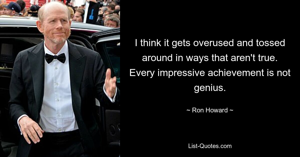 I think it gets overused and tossed around in ways that aren't true. Every impressive achievement is not genius. — © Ron Howard