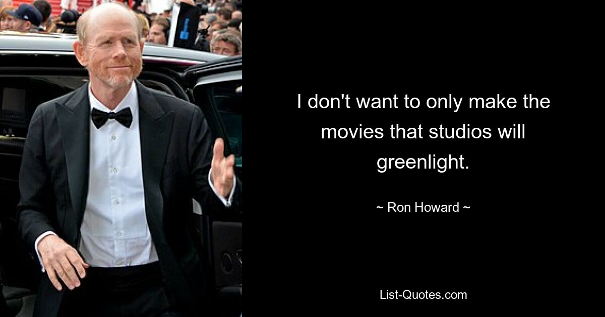 I don't want to only make the movies that studios will greenlight. — © Ron Howard